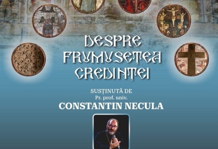 DESPRE FRUMUSEȚEA CREDINȚEI – conferință susținută de Pr. prof. univ. Constantin Necula
