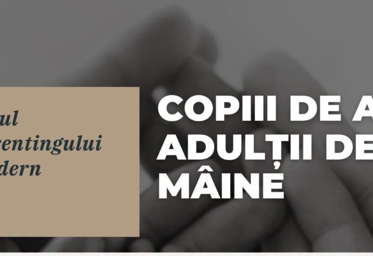 „Copii de azi. Adulții de mâine” – Rolul parentingului modern